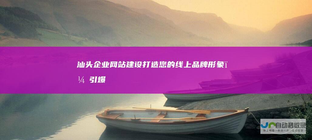 汕头企业网站建设：打造您的线上品牌形象，引爆市场增长